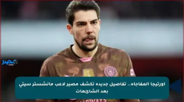 أورتيجا المفاجأة.. تفاصيل جديدة تكشف مصير لاعب مانشستر سيتي بعد الشائعات